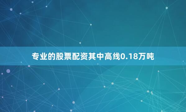 专业的股票配资其中高线0.18万吨