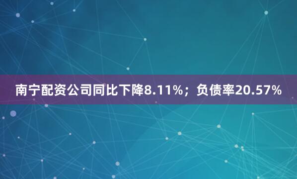 南宁配资公司同比下降8.11%；负债率20.57%