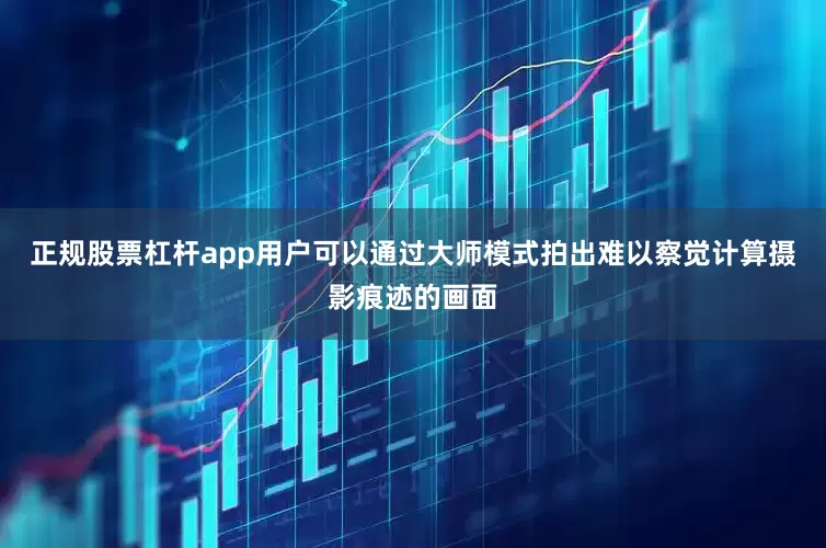 正规股票杠杆app用户可以通过大师模式拍出难以察觉计算摄影痕迹的画面