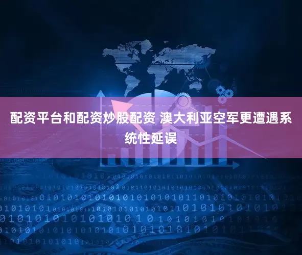 配资平台和配资炒股配资 澳大利亚空军更遭遇系统性延误