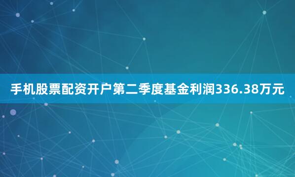 手机股票配资开户第二季度基金利润336.38万元