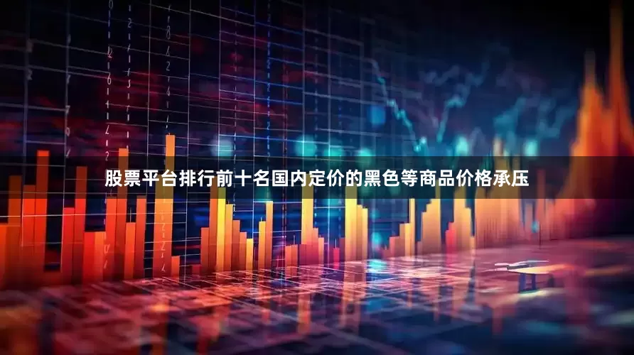 股票平台排行前十名国内定价的黑色等商品价格承压