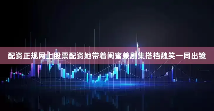 配资正规网上股票配资她带着闺蜜兼剧集搭档魏笑一同出镜