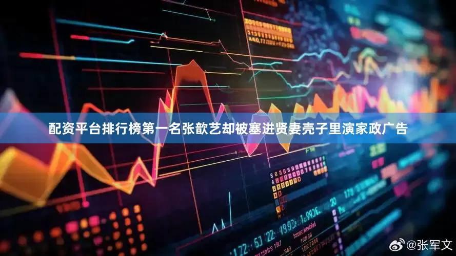 配资平台排行榜第一名张歆艺却被塞进贤妻壳子里演家政广告