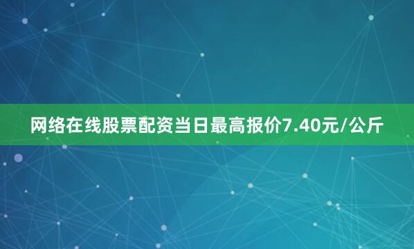 网络在线股票配资当日最高报价7.40元/公斤