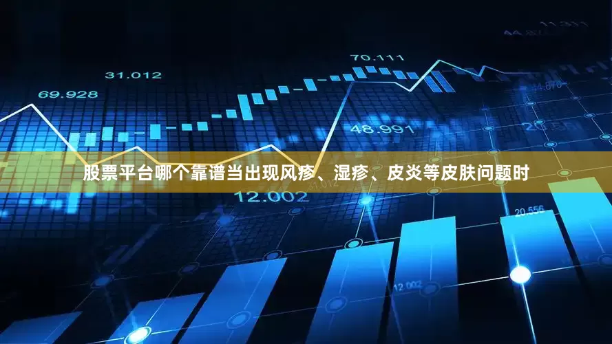 股票平台哪个靠谱当出现风疹、湿疹、皮炎等皮肤问题时