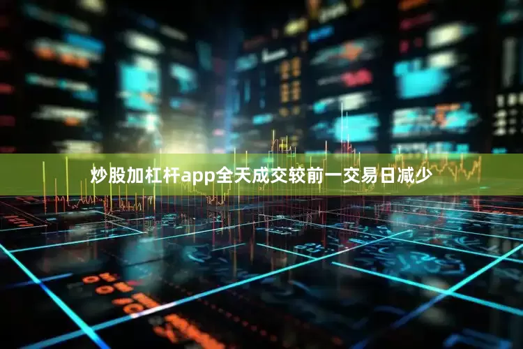 炒股加杠杆app全天成交较前一交易日减少