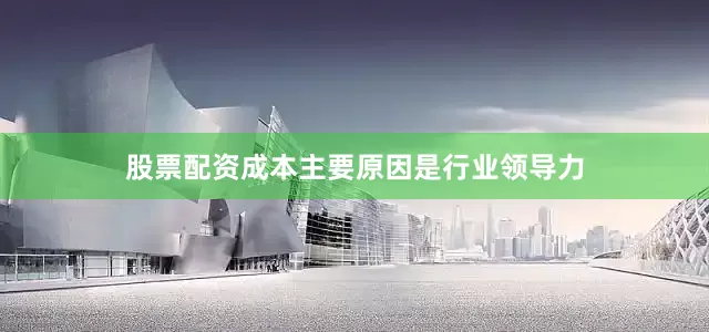 股票配资成本主要原因是行业领导力