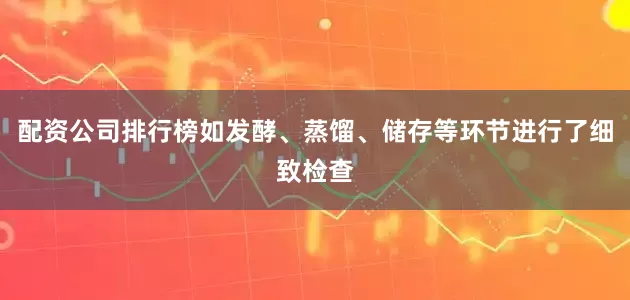 配资公司排行榜如发酵、蒸馏、储存等环节进行了细致检查