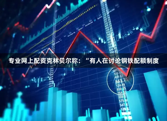 专业网上配资克林贝尔称：“有人在讨论钢铁配额制度