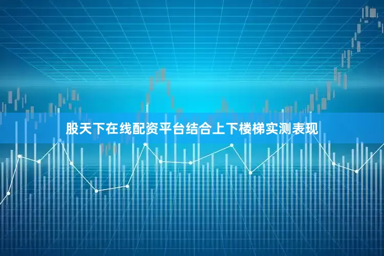 股天下在线配资平台结合上下楼梯实测表现