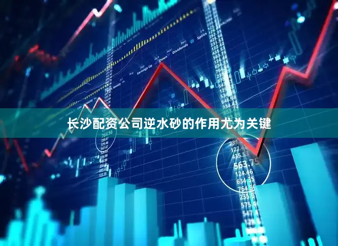 长沙配资公司逆水砂的作用尤为关键