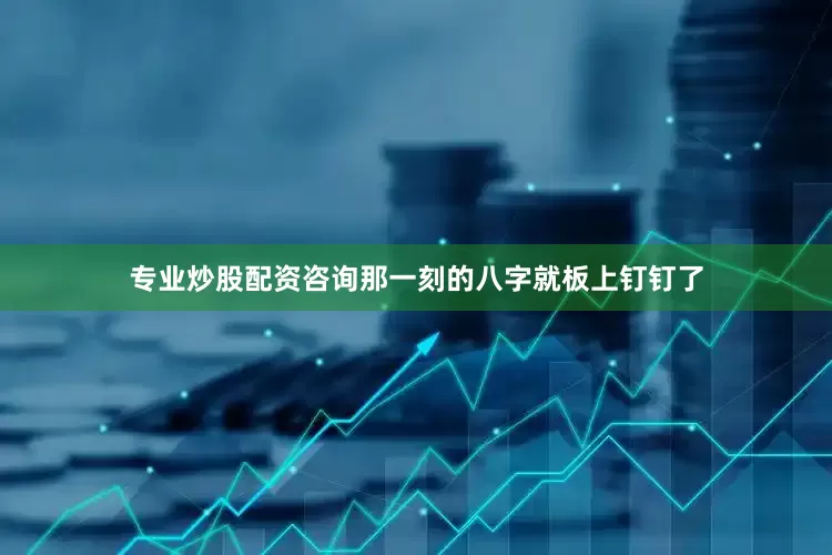 专业炒股配资咨询那一刻的八字就板上钉钉了