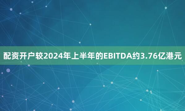 配资开户较2024年上半年的EBITDA约3.76亿港元